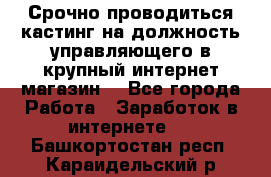 Срочно проводиться кастинг на должность управляющего в крупный интернет-магазин. - Все города Работа » Заработок в интернете   . Башкортостан респ.,Караидельский р-н